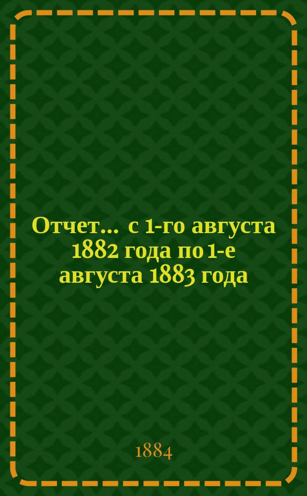 Отчет... ... с 1-го августа 1882 года по 1-е августа 1883 года