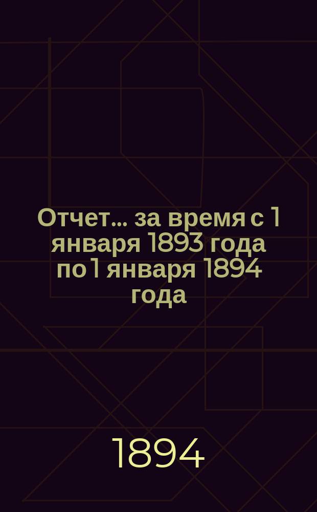 Отчет... ... за время с 1 января 1893 года по 1 января 1894 года