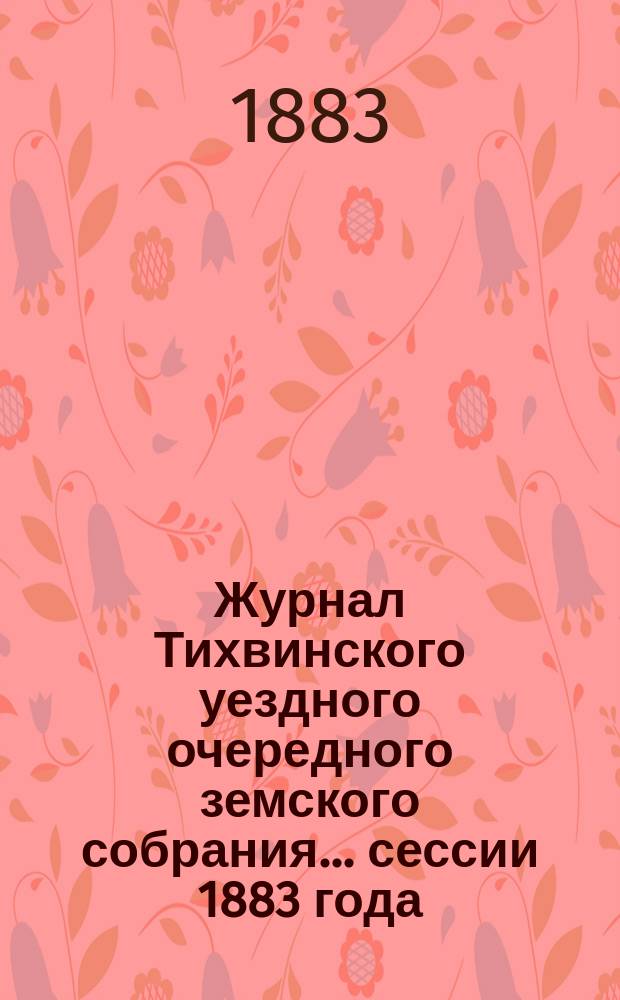 Журнал Тихвинского уездного очередного земского собрания... ... сессии 1883 года