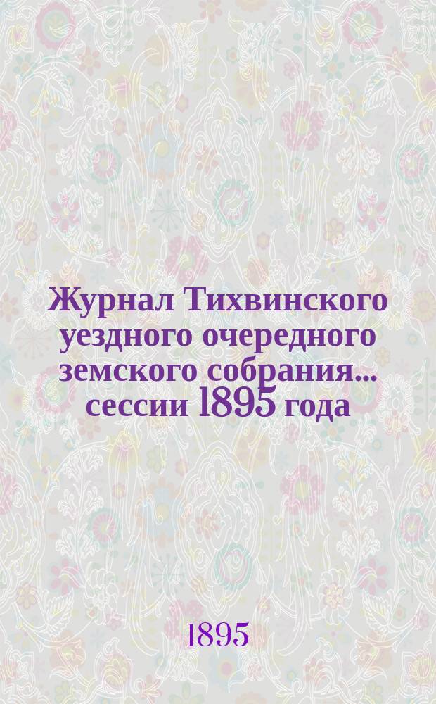 Журнал Тихвинского уездного очередного земского собрания... ... сессии 1895 года