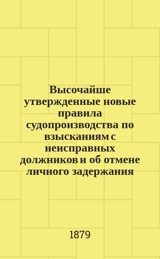 Высочайше утвержденные новые правила судопроизводства по взысканиям с неисправных должников и об отмене личного задержания