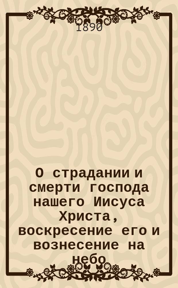 О страдании и смерти господа нашего Иисуса Христа, воскресение его и вознесение на небо