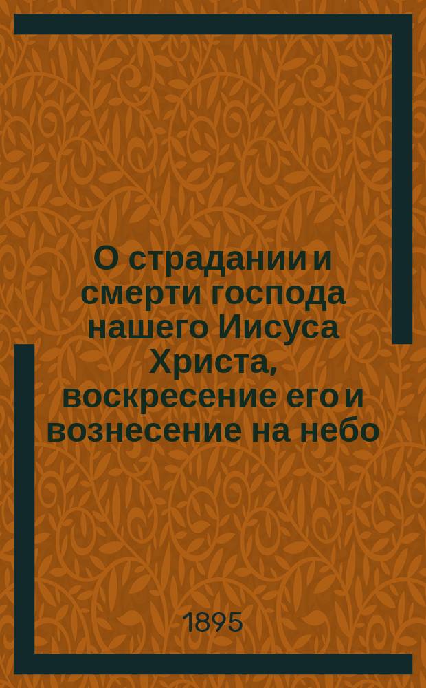О страдании и смерти господа нашего Иисуса Христа, воскресение его и вознесение на небо