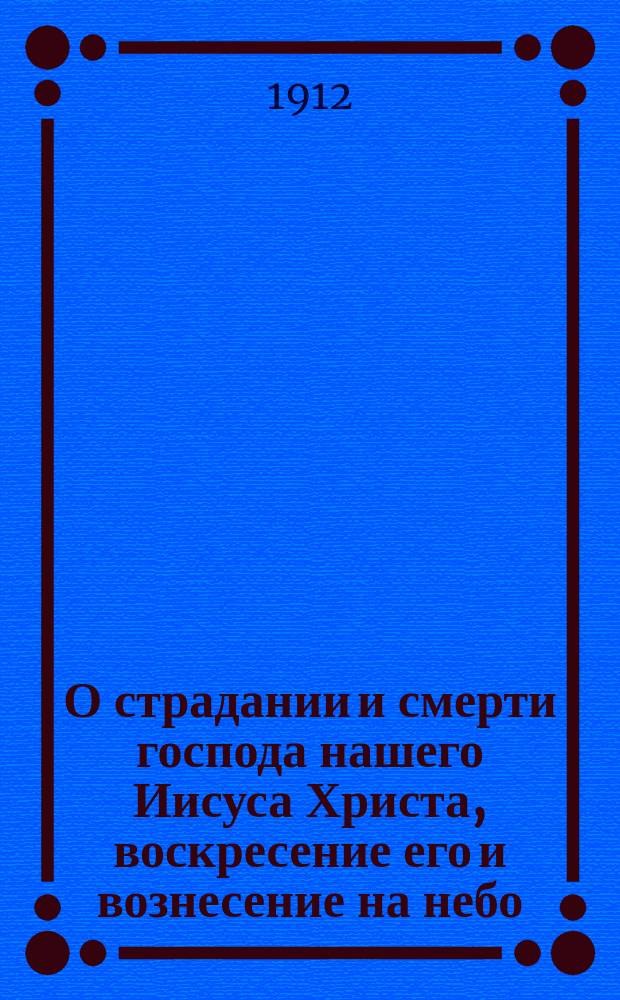 О страдании и смерти господа нашего Иисуса Христа, воскресение его и вознесение на небо
