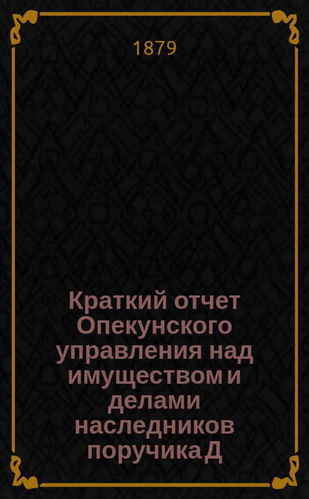 Краткий отчет Опекунского управления над имуществом и делами наследников поручика Д.Е. Бенардаки... ... за 1887 год