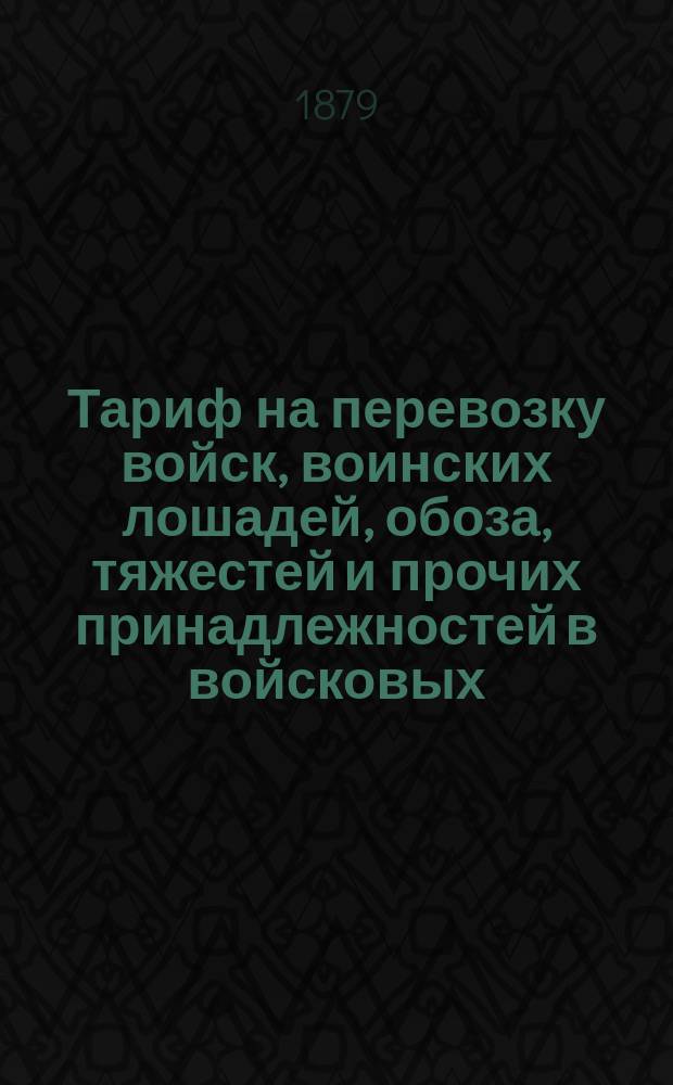 Тариф на перевозку войск, воинских лошадей, обоза, тяжестей и прочих принадлежностей в войсковых, пассажирских и товарных поездах