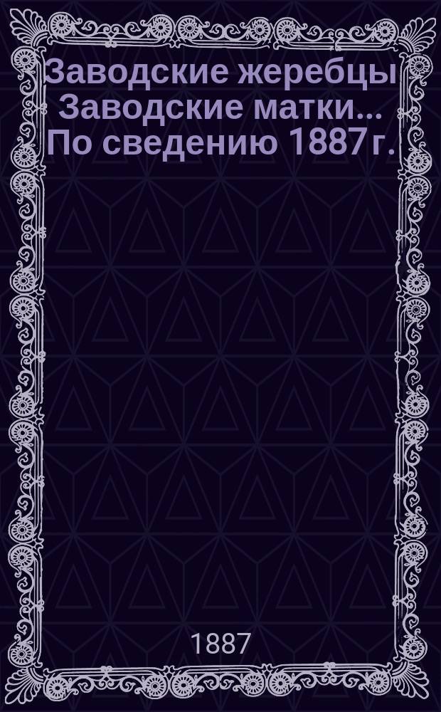 Заводские жеребцы Заводские матки... ... [По сведению 1887 г.]