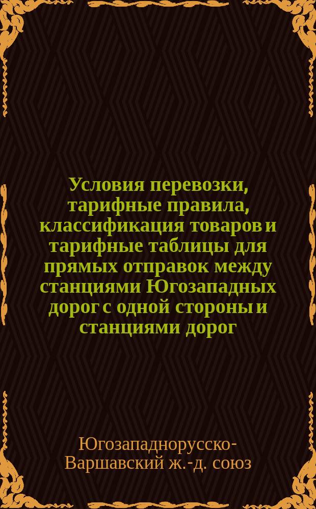 Условия перевозки, тарифные правила, классификация товаров и тарифные таблицы для прямых отправок между станциями Югозападных дорог с одной стороны и станциями дорог: Привислянской, Варшаво-Тереспольской, Варшаво-Венской и Варшаво-Бромбергской и Фабрично-Лодзинской с другой стороны : Вводится в действие с 1/13 июля 1879 года