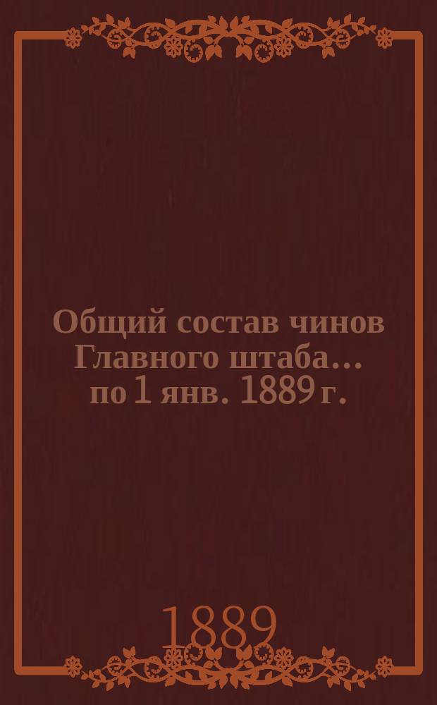 Общий состав чинов Главного штаба. ... по 1 янв. 1889 г.