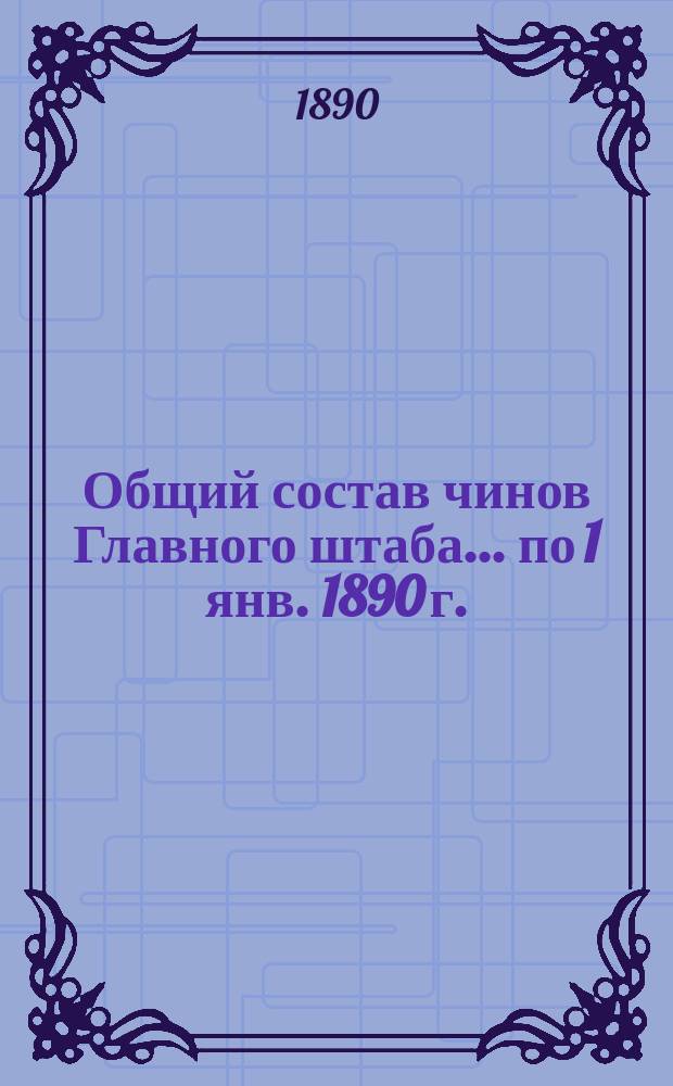 Общий состав чинов Главного штаба. ... по 1 янв. 1890 г.