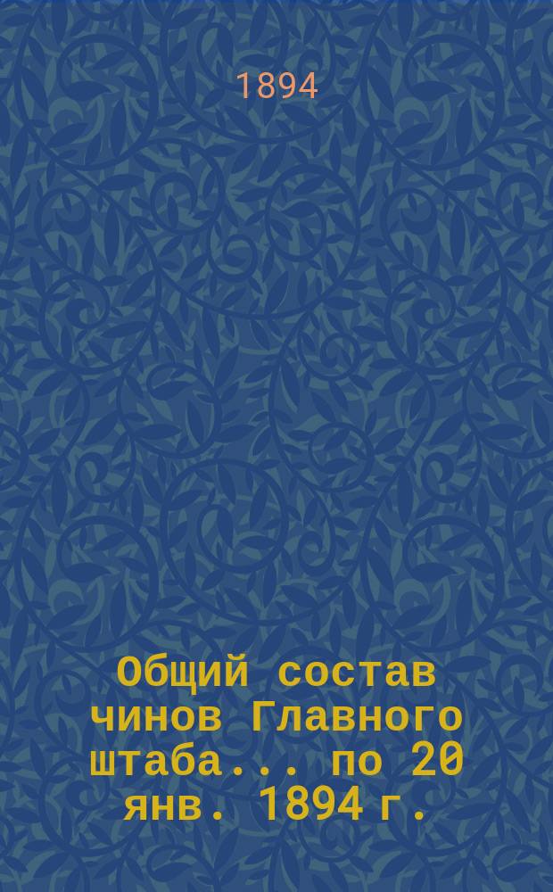 Общий состав чинов Главного штаба. ... по 20 янв. 1894 г.