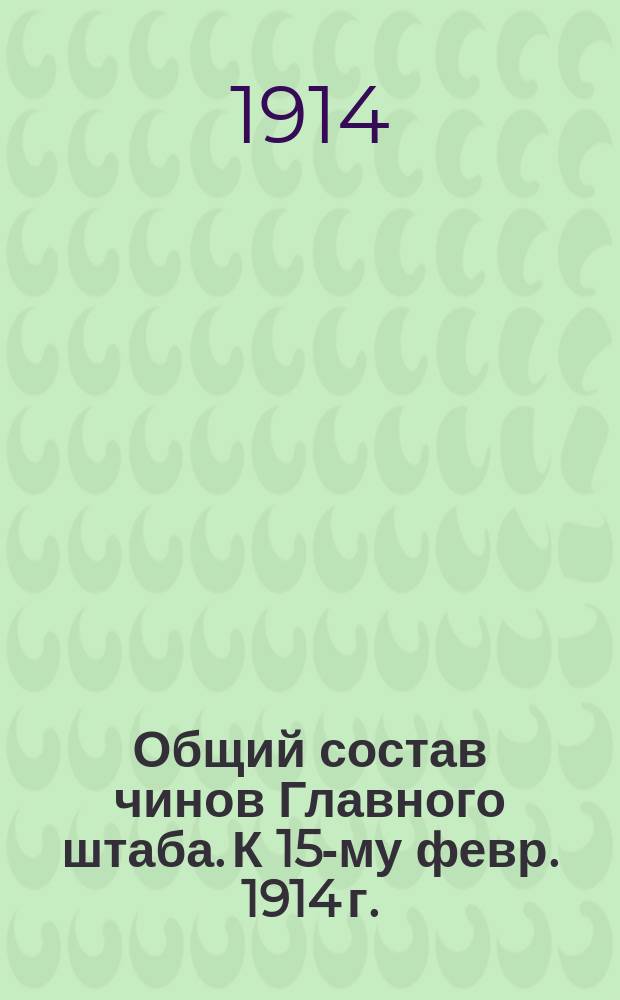 Общий состав чинов Главного штаба. К 15-му февр. 1914 г.