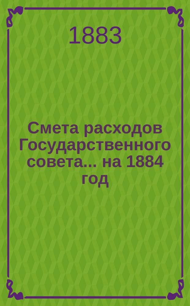 Смета расходов Государственного совета... ... на 1884 год