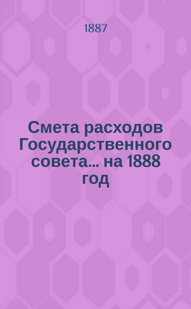 Смета расходов Государственного совета... ... на 1888 год