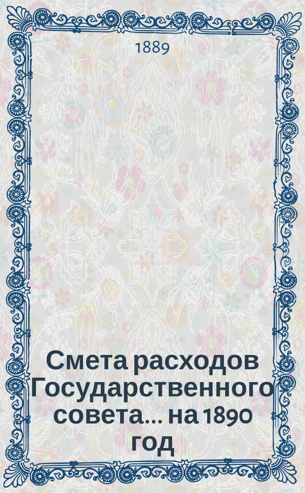 Смета расходов Государственного совета... ... на 1890 год