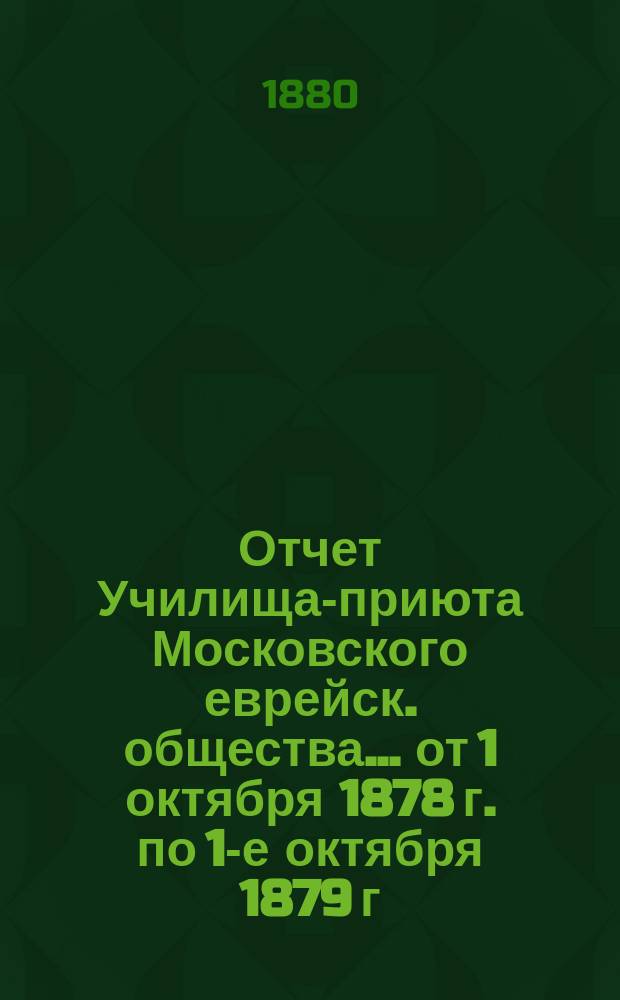 Отчет Училища-приюта Московского еврейск. общества... ... от 1 октября 1878 г. по 1-е октября 1879 г.
