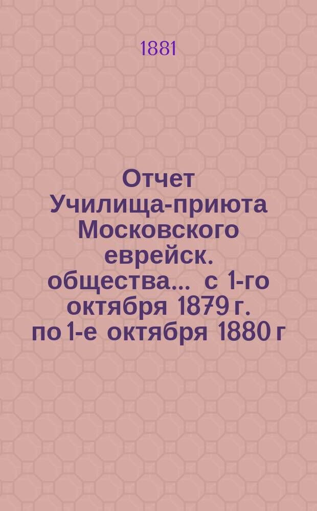 Отчет Училища-приюта Московского еврейск. общества... ... с 1-го октября 1879 г. по 1-е октября 1880 г.