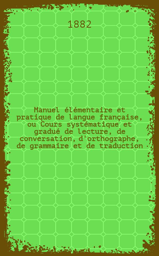 Manuel &eacute;l&eacute;mentaire et pratique de langue fran&ccedil;aise, ou Cours syst&eacute;matique et gradu&eacute; de lecture, de conversation, d'orthographe, de grammaire et de traduction, &agrave; l'usage des classes inf&eacute;rieures par Alphonse Rancy : P. 1-. P. 2