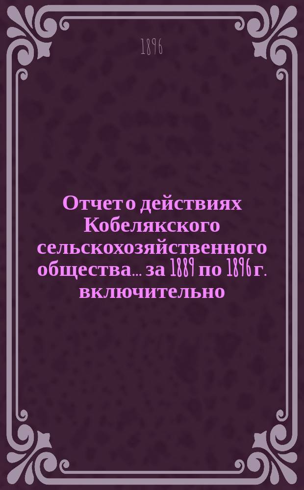 Отчет о действиях Кобелякского сельскохозяйственного общества... ... за 1889 по 1896 г. включительно
