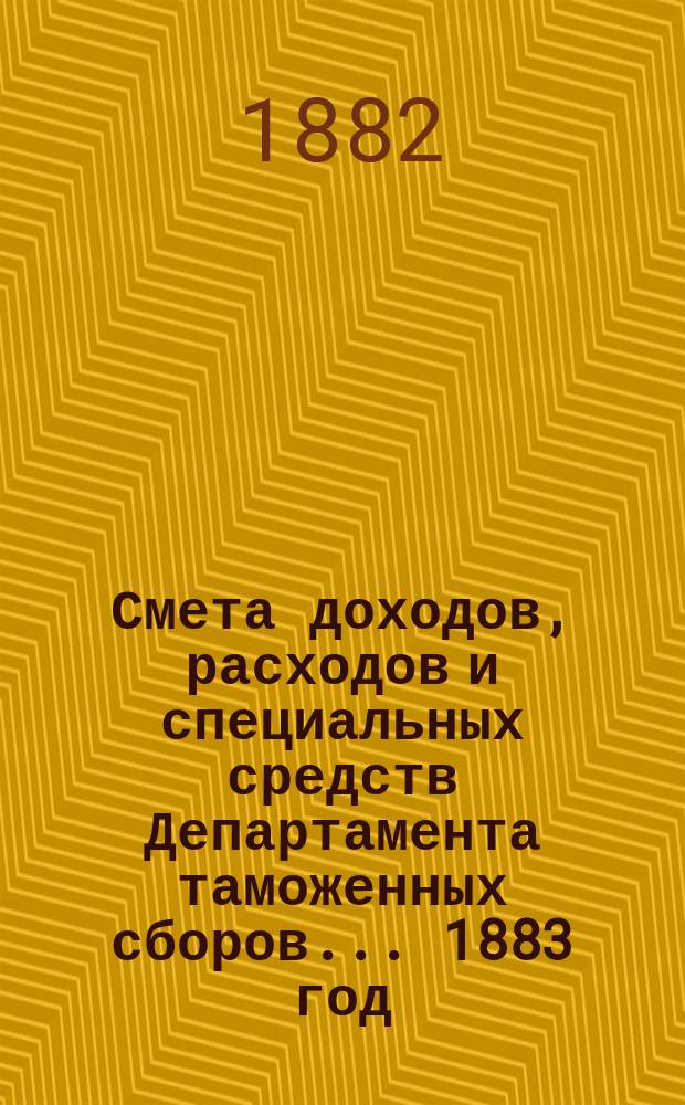 Смета доходов, расходов и специальных средств Департамента таможенных сборов... ... 1883 год