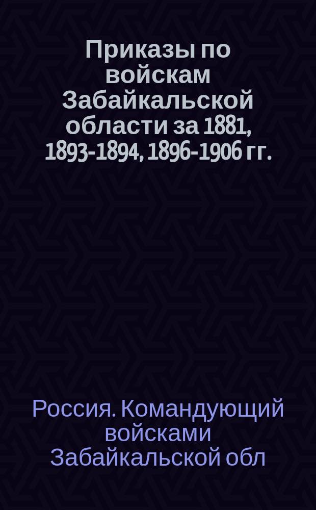 [Приказы по войскам Забайкальской области за 1881, 1893-1894, 1896-1906 гг.