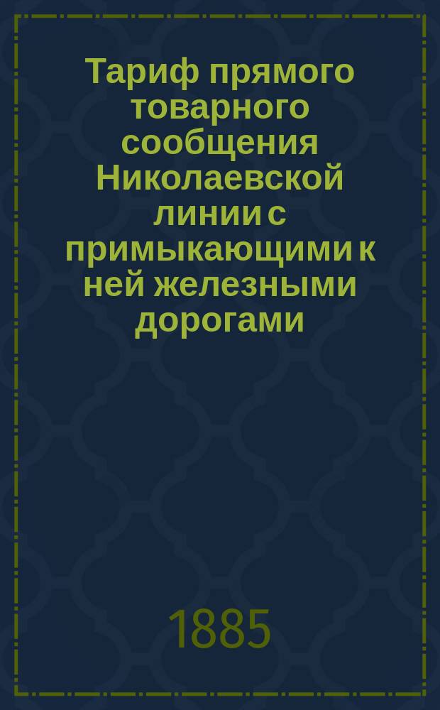 Тариф прямого товарного сообщения Николаевской линии с примыкающими к ней железными дорогами : Исправлен по 15 сент. 1885 г. : С прил