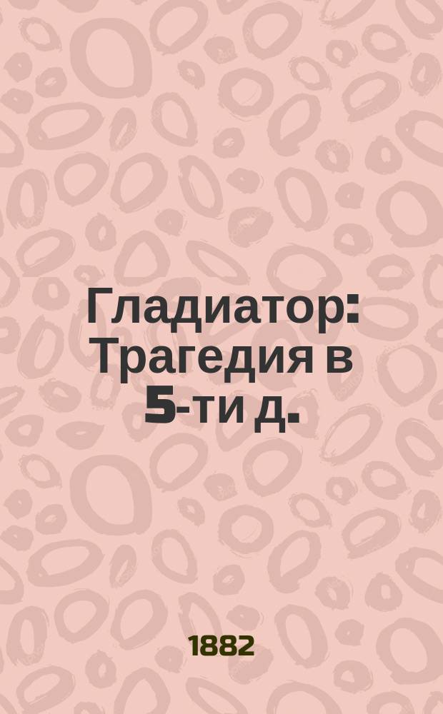 Гладиатор : Трагедия в 5-ти д. : Либретто