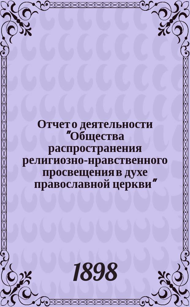 Отчет о деятельности "Общества распространения религиозно-нравственного просвещения в духе православной церкви"... с краткими замечаниями о самом образовании Общества. ... семнадцатый год его существования за 1897 год