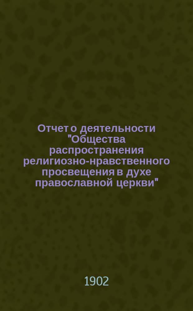 Отчет о деятельности "Общества распространения религиозно-нравственного просвещения в духе православной церкви"... с краткими замечаниями о самом образовании Общества. ... двадцать первый его существования за 1901 год