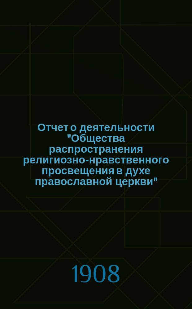 Отчет о деятельности "Общества распространения религиозно-нравственного просвещения в духе православной церкви"... с краткими замечаниями о самом образовании Общества. ... двадцать шестой и седьмой его существования за 1906 и 1907 гг.