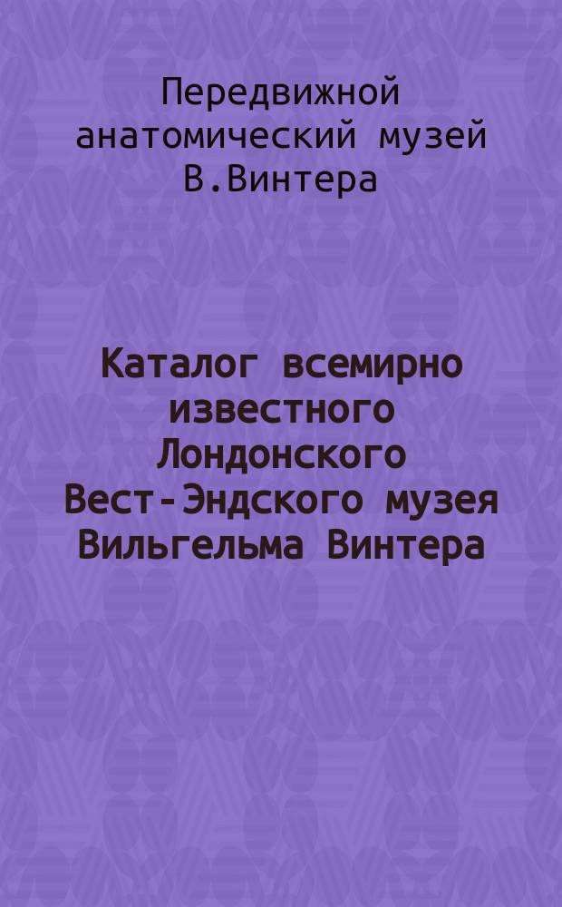 Каталог всемирно известного Лондонского Вест-Эндского музея Вильгельма Винтера : 2 отд-ния: 1. Худож. и науч. 2. Анатомич