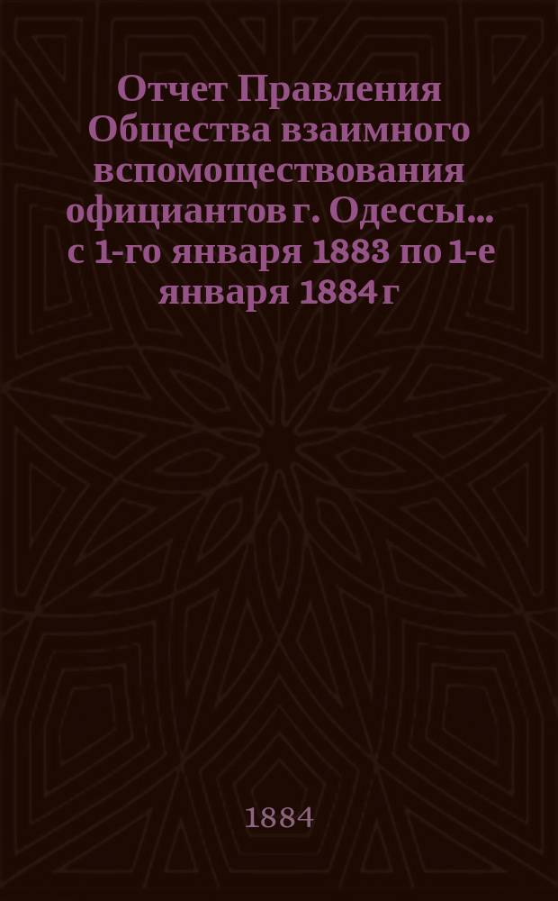 Отчет Правления Общества взаимного вспомоществования официантов г. Одессы... ... с 1-го января 1883 по 1-е января 1884 г.