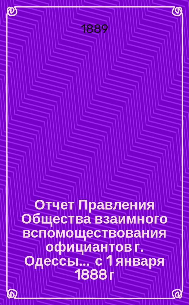 Отчет Правления Общества взаимного вспомоществования официантов г. Одессы... ... с 1 января 1888 г. по 1 января 1889 г.