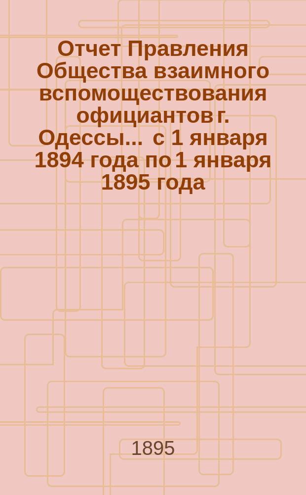 Отчет Правления Общества взаимного вспомоществования официантов г. Одессы... ... с 1 января 1894 года по 1 января 1895 года