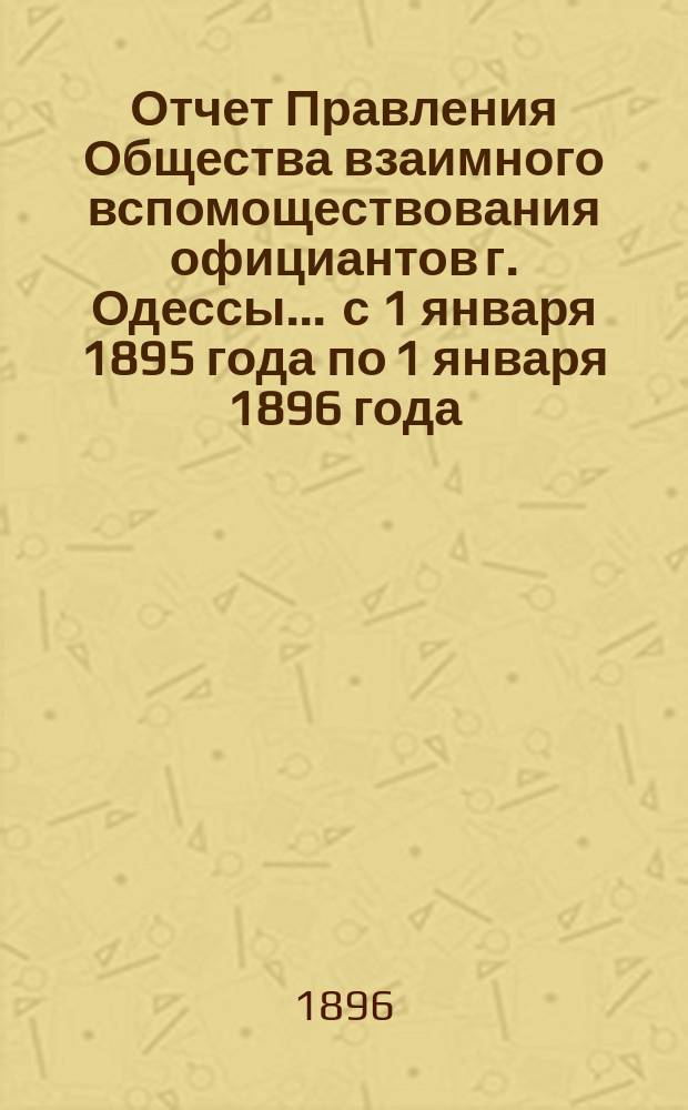 Отчет Правления Общества взаимного вспомоществования официантов г. Одессы... ... с 1 января 1895 года по 1 января 1896 года