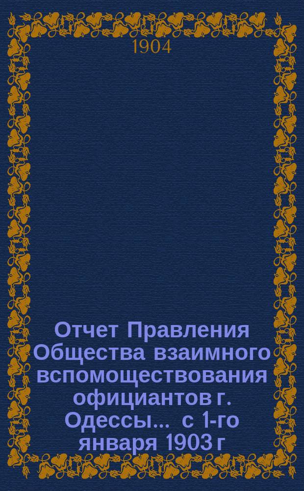 Отчет Правления Общества взаимного вспомоществования официантов г. Одессы... ... с 1-го января 1903 г. по 1-ое января 1904 г.