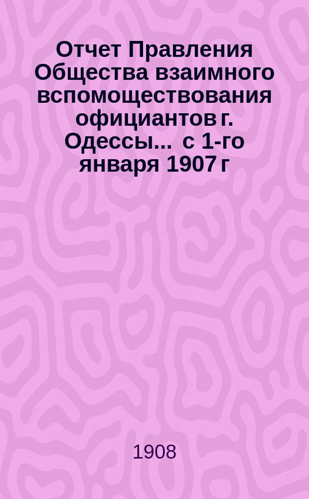 Отчет Правления Общества взаимного вспомоществования официантов г. Одессы... ... с 1-го января 1907 г. по 1-е января 1908 г.