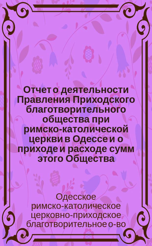 Отчет о деятельности Правления Приходского благотворительного общества при римско-католической церкви в Одессе и о приходе и расходе сумм этого Общества
