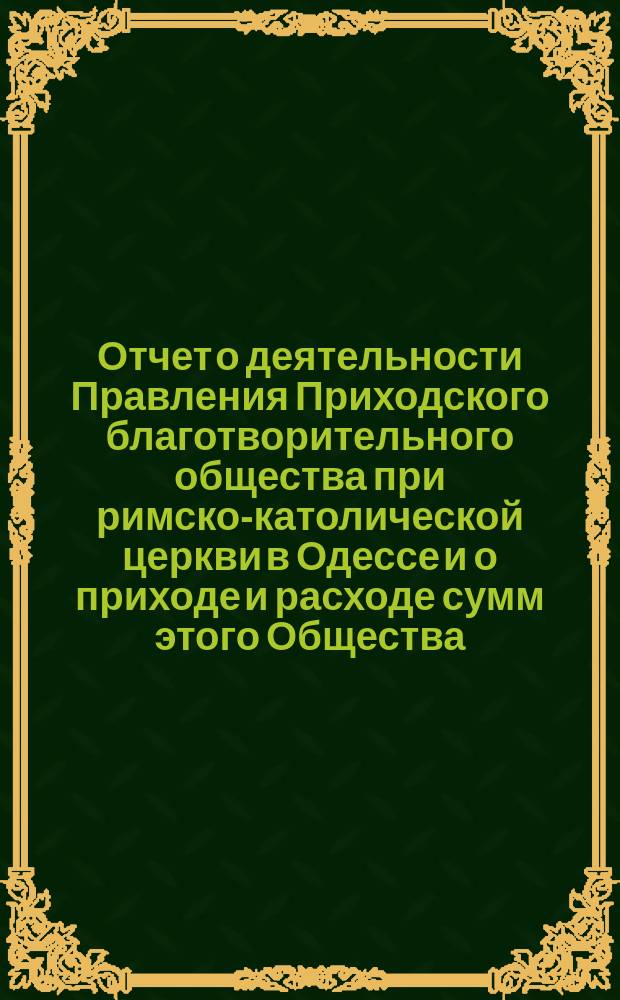 Отчет о деятельности Правления Приходского благотворительного общества при римско-католической церкви в Одессе и о приходе и расходе сумм этого Общества. ... за время с 1 августа 1883 г. по 1 августа 1884 г.