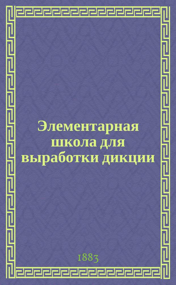 Элементарная школа для выработки дикции : Посвящается актерам, адвокатам, ораторам, чтецам