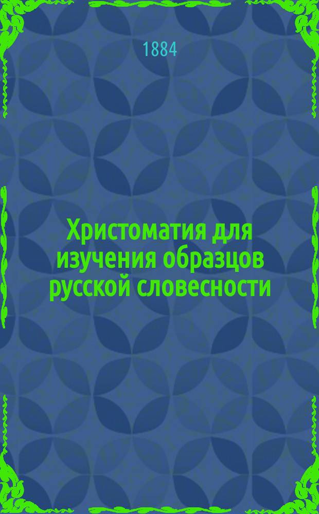 Христоматия для изучения образцов русской словесности : С примеч., руководящими вопросами и биогр. очерками Сост. применительно к учеб. плану гимназий М-ва нар. прос., воен. гимназий и вообще средних учеб. заведений. [Отд. 1]