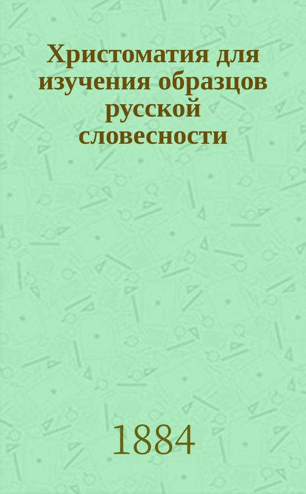 Христоматия для изучения образцов русской словесности : С примеч., руководящими вопросами и биогр. очерками Сост. применительно к учеб. плану гимназий М-ва нар. прос., воен. гимназий и вообще средних учеб. заведений. Отд. 2