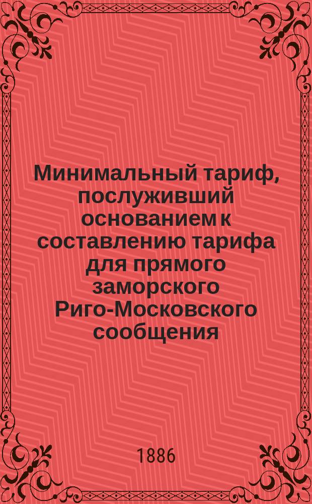 Минимальный тариф, послуживший основанием к составлению тарифа для прямого заморского Риго-Московского сообщения, с показанием в нем под заглавием "Примечания" тех отступлений, которые признаны необходимыми для означенного сообщения : Проект