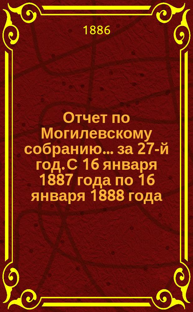Отчет по Могилевскому собранию... ... за 27-й год. С 16 января 1887 года по 16 января 1888 года