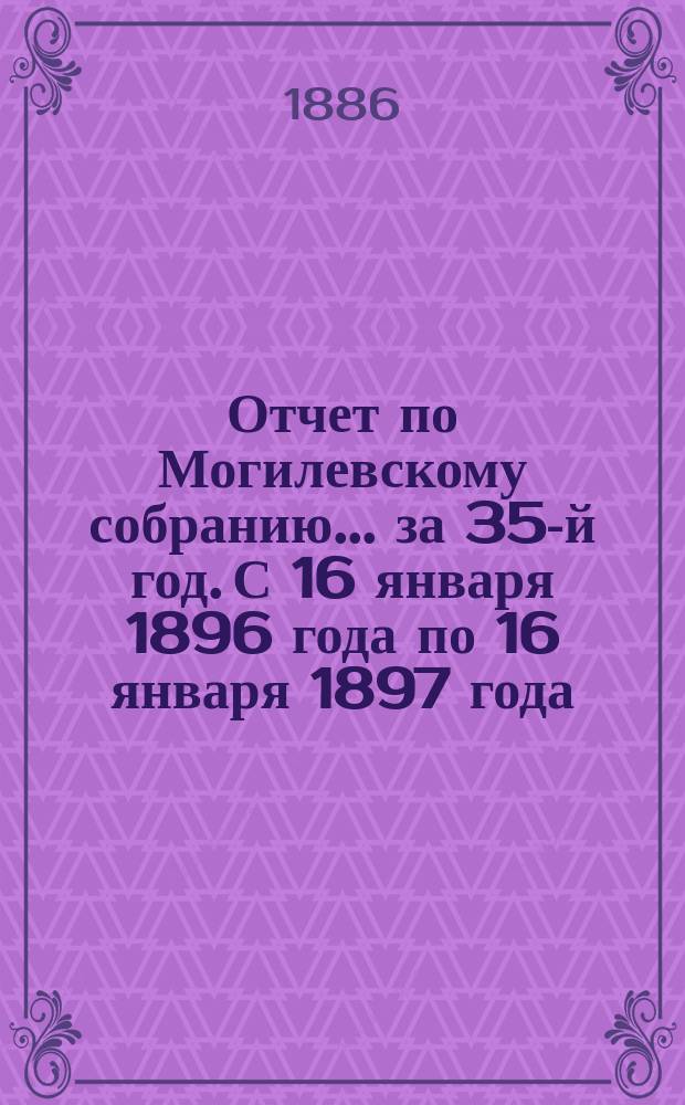 Отчет по Могилевскому собранию... ... за 35-й год. С 16 января 1896 года по 16 января 1897 года