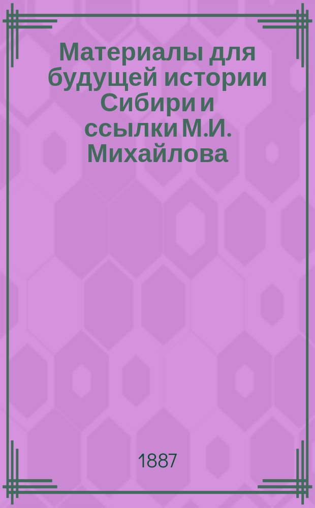 Материалы для будущей истории Сибири и ссылки [М.И.] Михайлова : Сборник