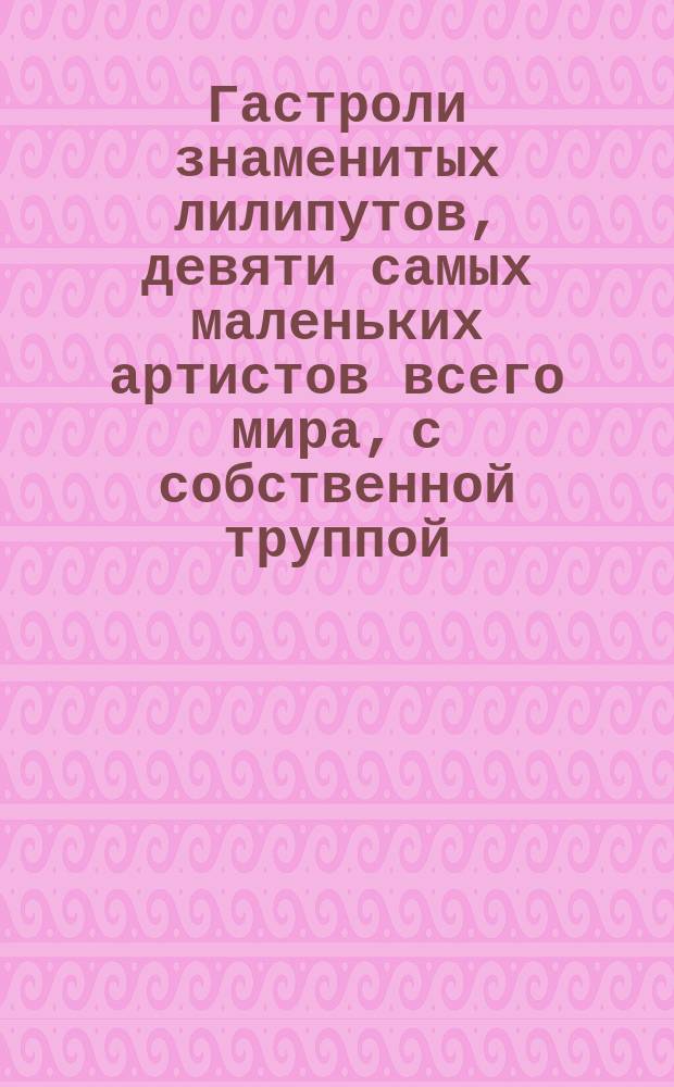 Гастроли знаменитых лилипутов, девяти самых маленьких артистов всего мира, с собственной труппой, состоящей из 40 человек