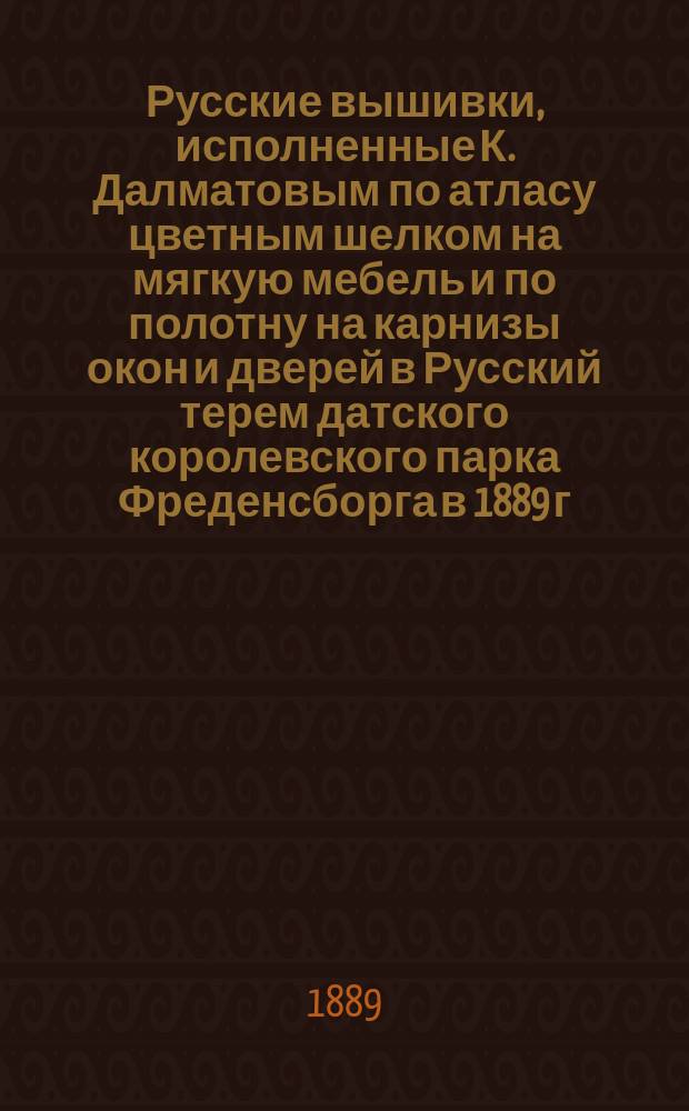 Русские вышивки, исполненные К. Далматовым по атласу цветным шелком на мягкую мебель и по полотну на карнизы окон и дверей в Русский терем датского королевского парка Фреденсборга в 1889 г.