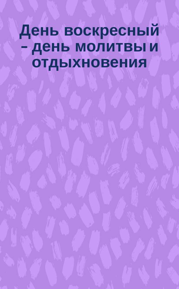 День воскресный - день молитвы и отдыхновения : Несколько слов напоминания православным христианам о святоcти воскресного дня