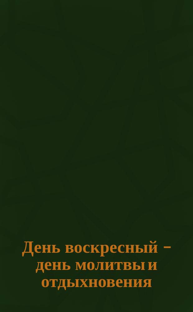День воскресный - день молитвы и отдыхновения : Несколько слов напоминания православным христианам о святоcти воскресного дня